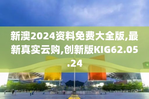 新澳2024资料免费大全版,最新真实云购,创新版KIG62.05.24