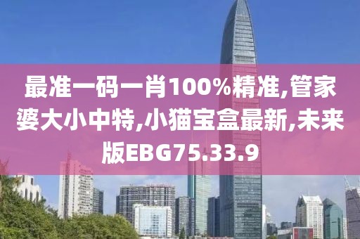 最准一码一肖100%精准,管家婆大小中特,小猫宝盒最新,未来版EBG75.33.9