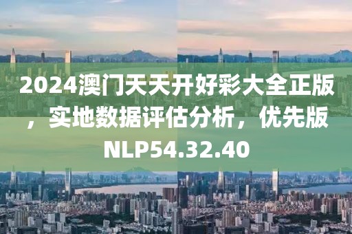 2024澳门天天开好彩大全正版，实地数据评估分析，优先版NLP54.32.40