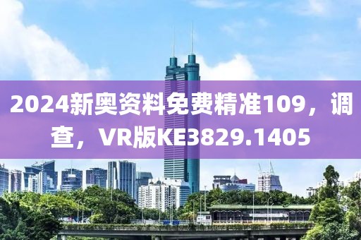 2024新奥资料免费精准109，调查，VR版KE3829.1405