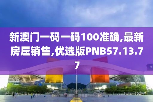 新澳门一码一码100准确,最新房屋销售,优选版PNB57.13.77
