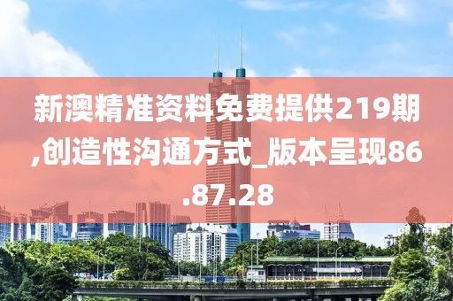 新澳精准资料免费提供219期,创造性沟通方式_版本呈现86.87.28