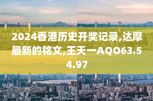 2024香港历史开奖记录,达摩最新的铭文,王天一AQO63.54.97