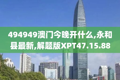 494949澳门今晚开什么,永和县最新,解题版XPT47.15.88