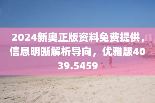 2024新奥正版资料免费提供，信息明晰解析导向，优雅版4039.5459