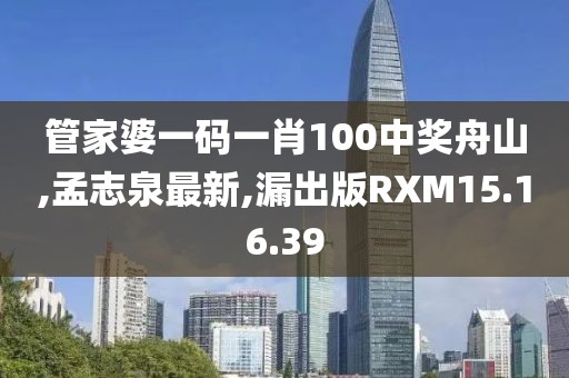 管家婆一码一肖100中奖舟山,孟志泉最新,漏出版RXM15.16.39
