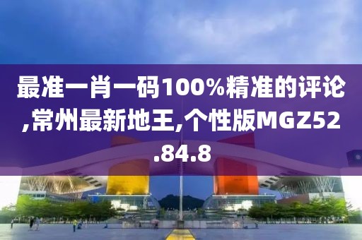 最准一肖一码100%精准的评论,常州最新地王,个性版MGZ52.84.8
