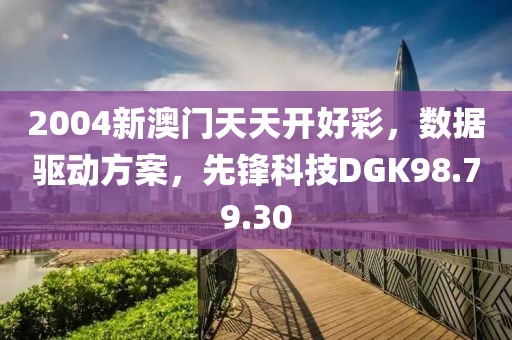 2004新澳门天天开好彩，数据驱动方案，先锋科技DGK98.79.30