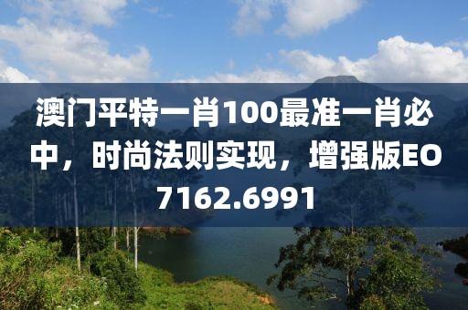 澳门平特一肖100最准一肖必中，时尚法则实现，增强版EO7162.6991