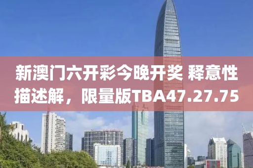 新澳门六开彩今晚开奖 释意性描述解，限量版TBA47.27.75
