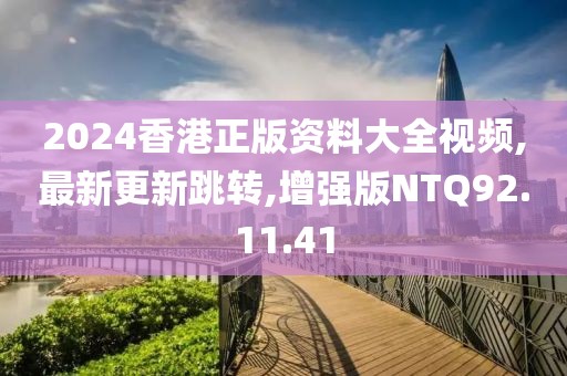 2024香港正版资料大全视频,最新更新跳转,增强版NTQ92.11.41