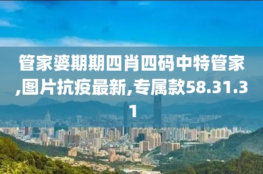管家婆期期四肖四码中特管家,图片抗疫最新,专属款58.31.31