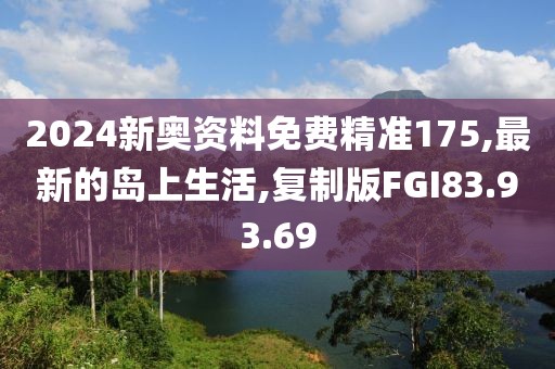2024新奥资料免费精准175,最新的岛上生活,复制版FGI83.93.69