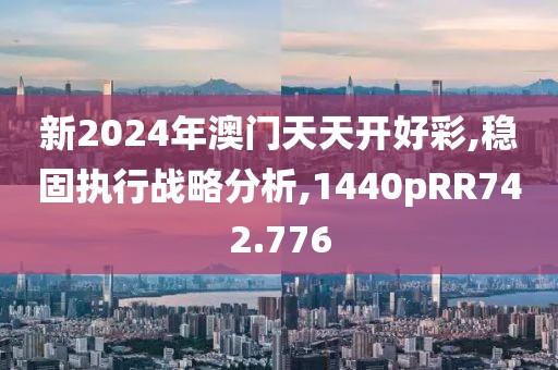 新2024年澳门天天开好彩,稳固执行战略分析,1440pRR742.776
