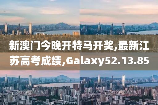 新澳门今晚开特马开奖,最新江苏高考成绩,Galaxy52.13.85