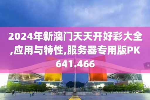 2024年新澳门天天开好彩大全,应用与特性,服务器专用版PK641.466