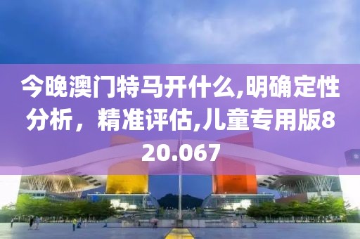 今晚澳门特马开什么,明确定性分析，精准评估,儿童专用版820.067