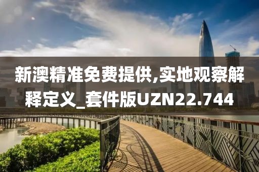 新澳精准免费提供,实地观察解释定义_套件版UZN22.744