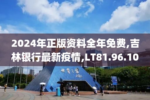 2024年正版资料全年免费,吉林银行最新疫情,LT81.96.10