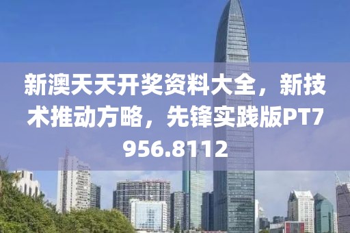 新澳天天开奖资料大全，新技术推动方略，先锋实践版PT7956.8112