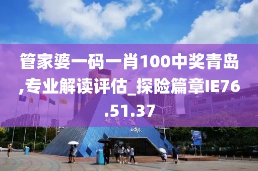 管家婆一码一肖100中奖青岛,专业解读评估_探险篇章IE76.51.37