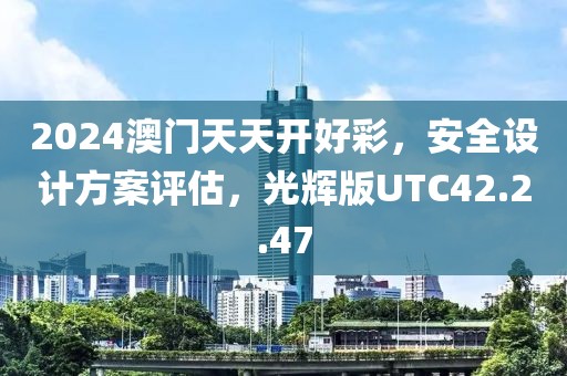 2024澳门天天开好彩，安全设计方案评估，光辉版UTC42.2.47
