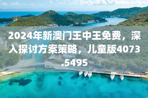 2024年新澳门王中王免费，深入探讨方案策略，儿童版4073.5495
