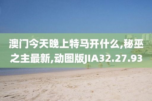 澳门今天晚上特马开什么,秘巫之主最新,动图版JIA32.27.93