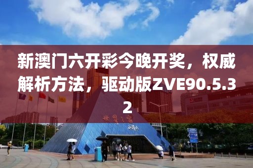 新澳门六开彩今晚开奖，权威解析方法，驱动版ZVE90.5.32