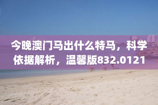 今晚澳门马出什么特马，科学依据解析，温馨版832.0121
