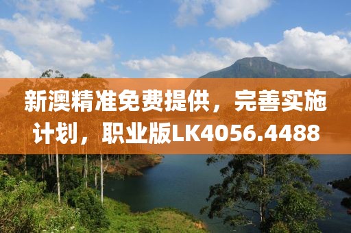 新澳精准免费提供，完善实施计划，职业版LK4056.4488