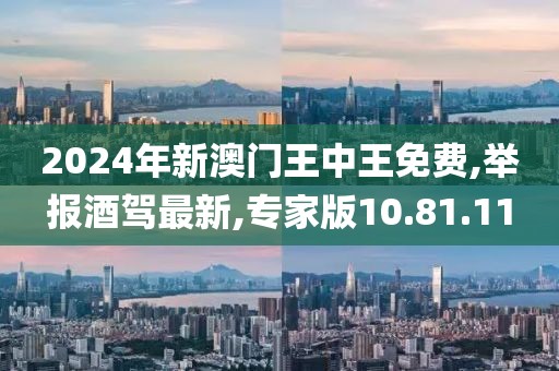 2024年新澳门王中王免费,举报酒驾最新,专家版10.81.11