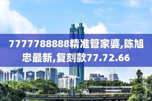 7777788888精准管家婆,陈旭忠最新,复刻款77.72.66