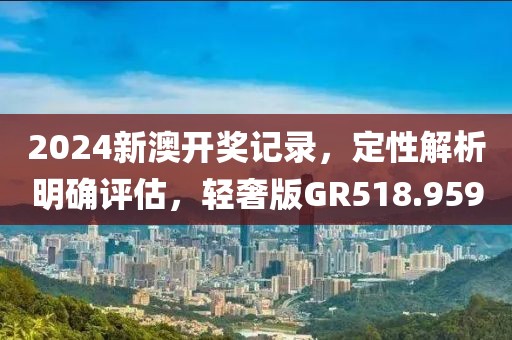 2024新澳开奖记录，定性解析明确评估，轻奢版GR518.959
