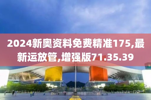 2024新奥资料免费精准175,最新运放管,增强版71.35.39