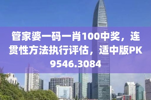 管家婆一码一肖100中奖，连贯性方法执行评估，适中版PK9546.3084
