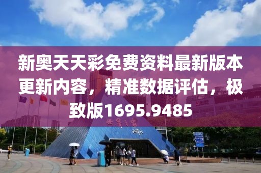 新奥天天彩免费资料最新版本更新内容，精准数据评估，极致版1695.9485