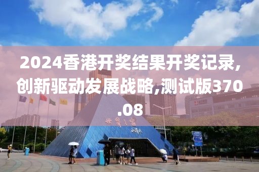 2024香港开奖结果开奖记录,创新驱动发展战略,测试版370.08