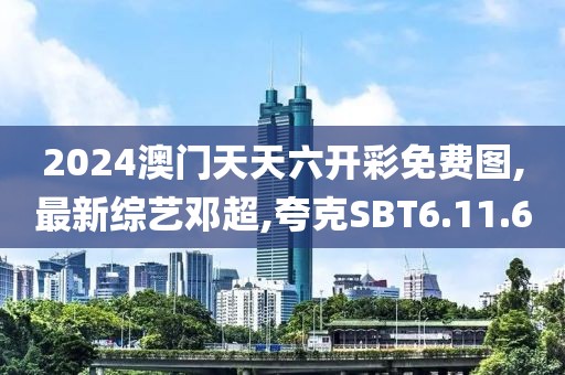 2024澳门天天六开彩免费图,最新综艺邓超,夸克SBT6.11.60