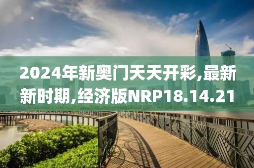 2024年新奥门天天开彩,最新新时期,经济版NRP18.14.21