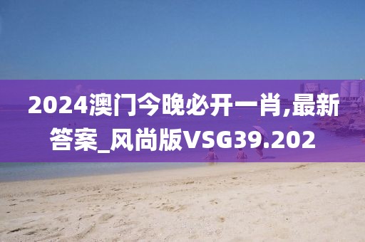 2024澳门今晚必开一肖,最新答案_风尚版VSG39.202