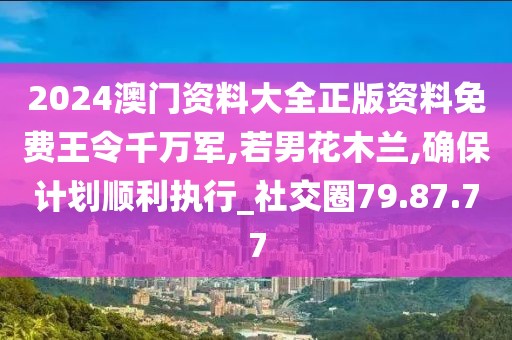 2024澳门资料大全正版资料免费王令千万军,若男花木兰,确保计划顺利执行_社交圈79.87.77