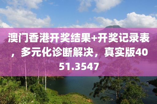 澳门香港开奖结果+开奖记录表，多元化诊断解决，真实版4051.3547