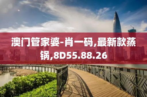 澳门管家婆-肖一码,最新款蒸锅,8D55.88.26