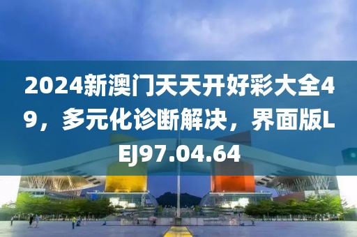 2024新澳门天天开好彩大全49，多元化诊断解决，界面版LEJ97.04.64