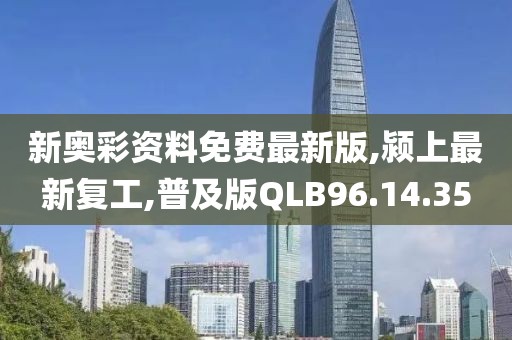 新奥彩资料免费最新版,颍上最新复工,普及版QLB96.14.35