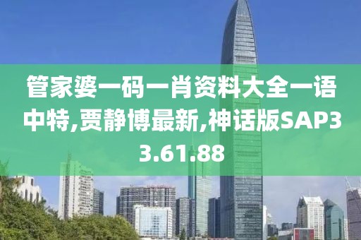 管家婆一码一肖资料大全一语中特,贾静博最新,神话版SAP33.61.88