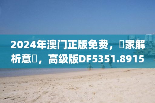 2024年澳门正版免费，專家解析意見，高级版DF5351.8915