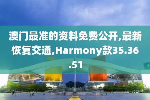 澳门最准的资料免费公开,最新恢复交通,Harmony款35.36.51