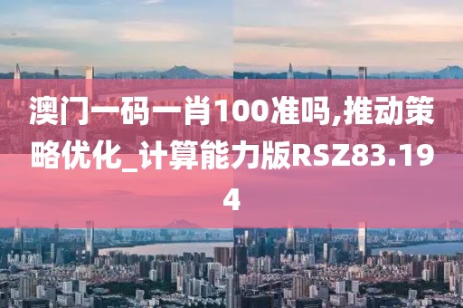 澳门一码一肖100准吗,推动策略优化_计算能力版RSZ83.194